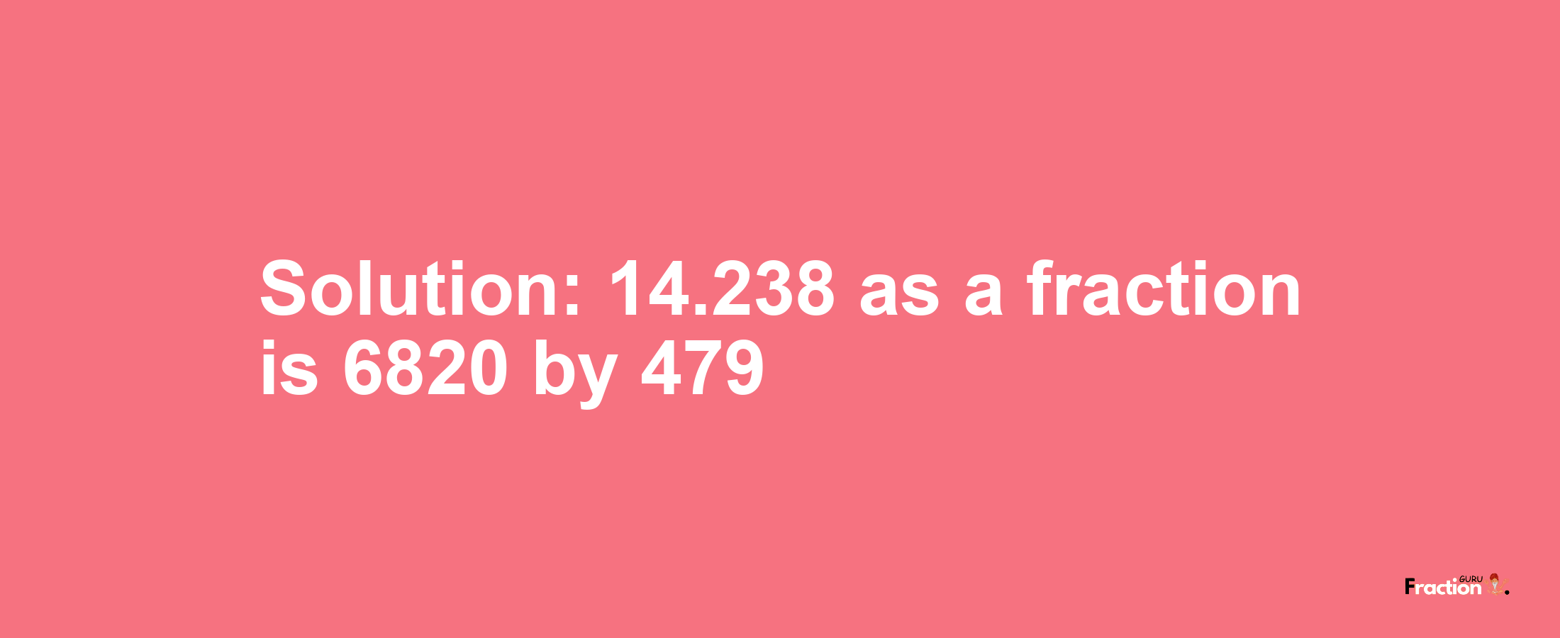 Solution:14.238 as a fraction is 6820/479